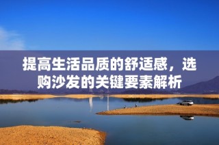 提高生活品质的舒适感，选购沙发的关键要素解析