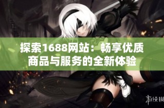 探索1688网站：畅享优质商品与服务的全新体验