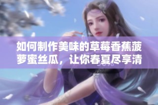 如何制作美味的草莓香蕉菠萝蜜丝瓜，让你春夏尽享清新滋味