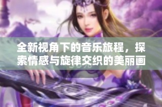 全新视角下的音乐旅程，探索情感与旋律交织的美丽画面