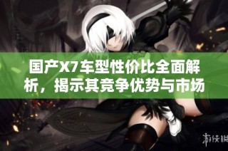 国产X7车型性价比全面解析，揭示其竞争优势与市场表现