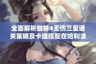 全面解析蜘蛛4无伤三星通关策略及卡组搭配在哈利波特魔法觉醒中的应用