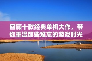 回顾十款经典单机大作，带你重温那些难忘的游戏时光