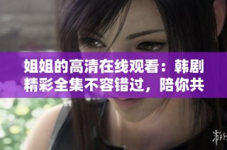 姐姐的高清在线观看：韩剧精彩全集不容错过，陪你共度美好时光