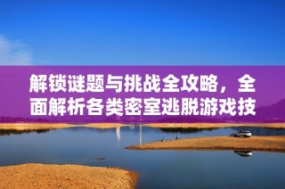 解锁谜题与挑战全攻略，全面解析各类密室逃脱游戏技巧与策略