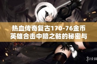 热血传奇复古170-76金币英雄合击中暗之骷的秘密与玩法探讨