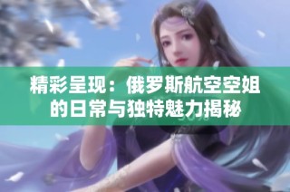 精彩呈现：俄罗斯航空空姐的日常与独特魅力揭秘