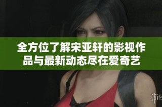 全方位了解宋亚轩的影视作品与最新动态尽在爱奇艺