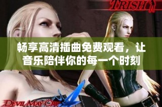 畅享高清插曲免费观看，让音乐陪伴你的每一个时刻
