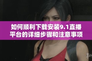 如何顺利下载安装9.1直播平台的详细步骤和注意事项