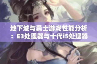地下城与勇士游戏性能分析：E3处理器与十代i5处理器哪个更胜一筹