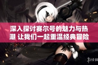 深入探讨赛尔号的魅力与热潮 让我们一起重温经典冒险