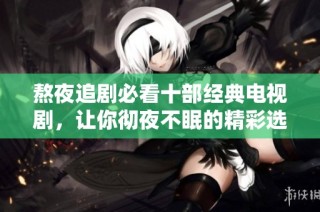 熬夜追剧必看十部经典电视剧，让你彻夜不眠的精彩选择