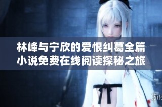 林峰与宁欣的爱恨纠葛全篇小说免费在线阅读探秘之旅