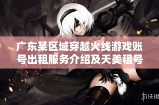 广东某区域穿越火线游戏账号出租服务介绍及天美租号使用指南