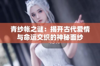 青纱帐之谜：揭开古代爱情与命运交织的神秘面纱