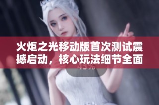 火炬之光移动版首次测试震撼启动，核心玩法细节全面解析引发玩家热议
