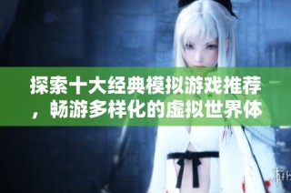 探索十大经典模拟游戏推荐，畅游多样化的虚拟世界体验