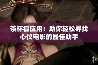 茶杯狐应用：助你轻松寻找心仪电影的最佳助手
