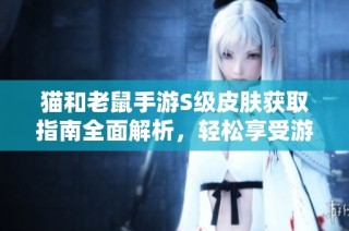 猫和老鼠手游S级皮肤获取指南全面解析，轻松享受游戏乐趣