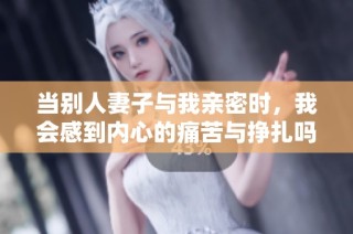 当别人妻子与我亲密时，我会感到内心的痛苦与挣扎吗