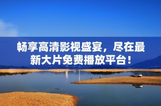畅享高清影视盛宴，尽在最新大片免费播放平台！