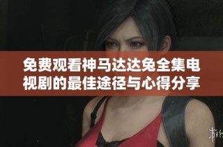 免费观看神马达达兔全集电视剧的最佳途径与心得分享