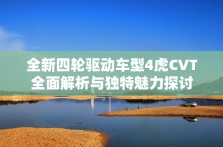 全新四轮驱动车型4虎CVT全面解析与独特魅力探讨