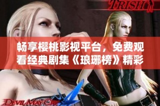 畅享樱桃影视平台，免费观看经典剧集《琅琊榜》精彩内容