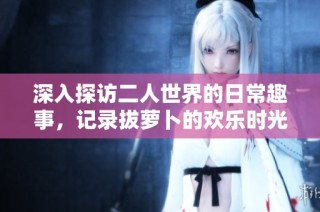 深入探访二人世界的日常趣事，记录拔萝卜的欢乐时光