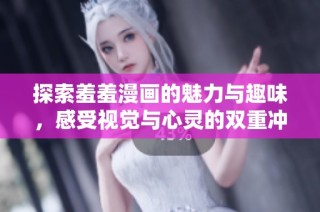 探索羞羞漫画的魅力与趣味，感受视觉与心灵的双重冲击