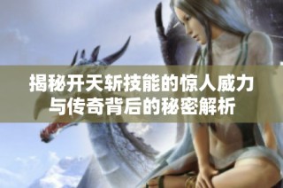 揭秘开天斩技能的惊人威力与传奇背后的秘密解析