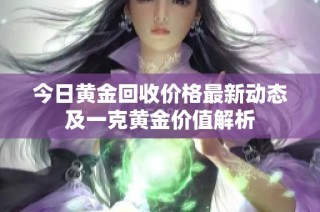 今日黄金回收价格最新动态及一克黄金价值解析