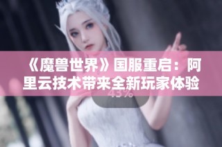 《魔兽世界》国服重启：阿里云技术带来全新玩家体验