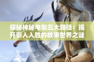 探秘神秘电影五大路径：揭开引人入胜的故事世界之谜
