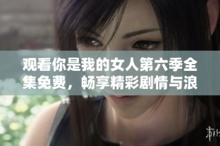 观看你是我的女人第六季全集免费，畅享精彩剧情与浪漫故事