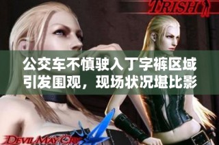 公交车不慎驶入丁字裤区域引发围观，现场状况堪比影视剧