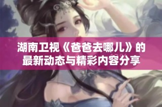 湖南卫视《爸爸去哪儿》的最新动态与精彩内容分享