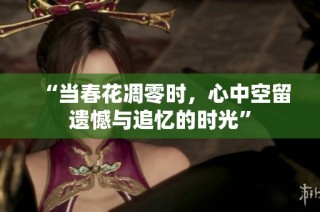 “当春花凋零时，心中空留遗憾与追忆的时光”