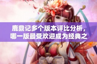 鹿鼎记多个版本评比分析，哪一版最受欢迎成为经典之作