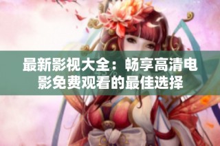 最新影视大全：畅享高清电影免费观看的最佳选择