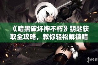 《暗黑破坏神不朽》钥匙获取全攻略，教你轻松解锁暗黑闪光秘籍