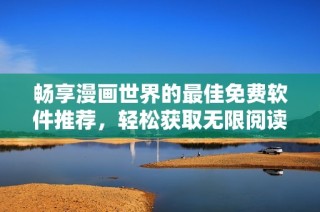 畅享漫画世界的最佳免费软件推荐，轻松获取无限阅读乐趣！
