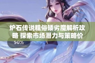 炉石传说粗俗矮劣魔解析攻略 探索市场潜力与策略价值的全面分析