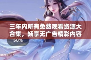三年内所有免费观看资源大合集，畅享无广告精彩内容