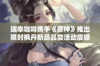 瑞幸咖啡携手《原神》推出限时枫丹新品品尝活动震撼上线