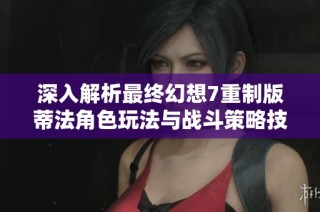 深入解析最终幻想7重制版蒂法角色玩法与战斗策略技巧