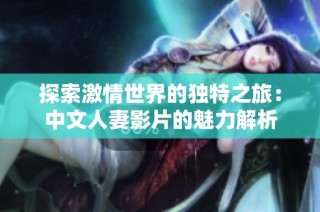 探索激情世界的独特之旅：中文人妻影片的魅力解析