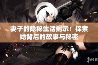 妻子的隐秘生活揭示：探索她背后的故事与秘密