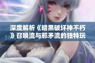深度解析《暗黑破坏神不朽》召唤流与邪矛流的独特玩法策略
